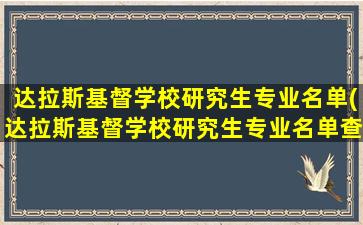 达拉斯基督学校研究生专业名单(达拉斯基督学校研究生专业名单查询)