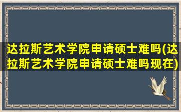 达拉斯艺术学院申请硕士难吗(达拉斯艺术学院申请硕士难吗现在)