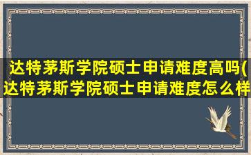 达特茅斯学院硕士申请难度高吗(达特茅斯学院硕士申请难度怎么样)