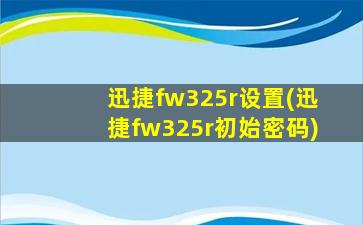 迅捷fw325r设置(迅捷fw325r初始密码)