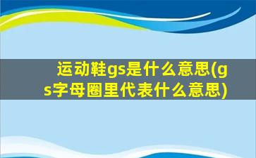 运动鞋gs是什么意思(gs字母圈里代表什么意思)