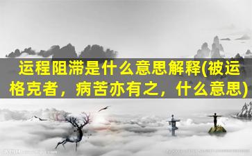 运程阻滞是什么意思解释(被运格克者，病苦亦有之，什么意思)