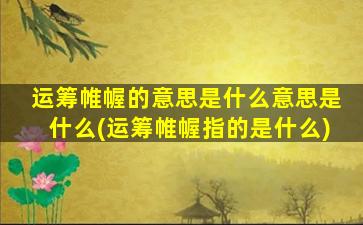 运筹帷幄的意思是什么意思是什么(运筹帷幄指的是什么)