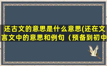 还古文的意思是什么意思(还在文言文中的意思和例句（预备到初中上）)