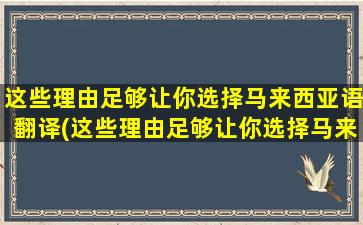 这些理由足够让你选择马来西亚语翻译(这些理由足够让你选择马来西亚英文)