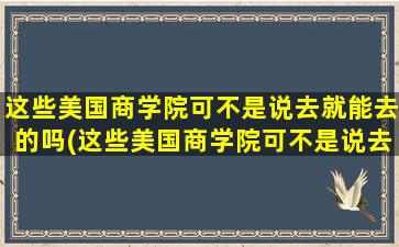 这些美国商学院可不是说去就能去的吗(这些美国商学院可不是说去就能去的英语)