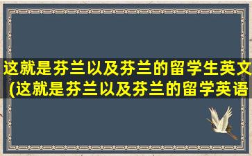 这就是芬兰以及芬兰的留学生英文(这就是芬兰以及芬兰的留学英语)