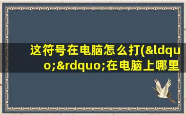 这符号在电脑怎么打(“”在电脑上哪里，如何点出)