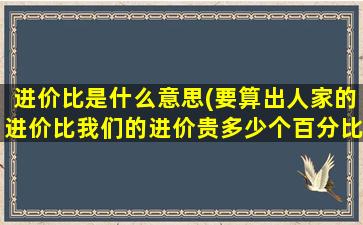 进价比是什么意思(要算出人家的进价比我们的进价贵多少个百分比)