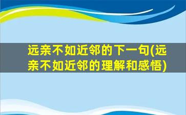 远亲不如近邻的下一句(远亲不如近邻的理解和感悟)