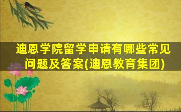 迪恩学院留学申请有哪些常见问题及答案(迪恩教育集团)