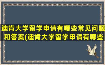 迪肯大学留学申请有哪些常见问题和答案(迪肯大学留学申请有哪些常见问题及答案)