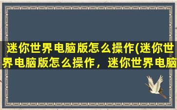 迷你世界电脑版怎么操作(迷你世界电脑版怎么操作，迷你世界电脑版怎么玩)