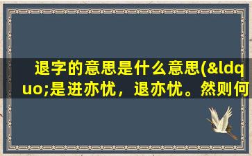 退字的意思是什么意思(“是进亦忧，退亦忧。然则何时而乐耶”这句话是什么意思)