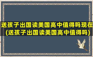 送孩子出国读美国高中值得吗现在(送孩子出国读美国高中值得吗)