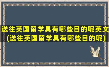 送往英国留学具有哪些目的呢英文(送往英国留学具有哪些目的呢)