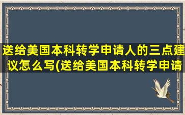 送给美国本科转学申请人的三点建议怎么写(送给美国本科转学申请人的三点建议书)