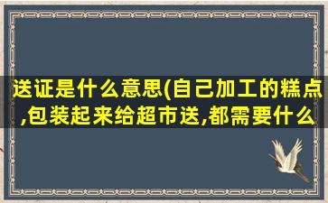 送证是什么意思(自己加工的糕点,包装起来给超市送,都需要什么证件)