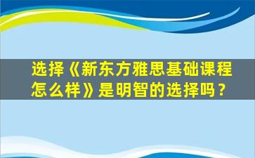 选择《新东方雅思基础课程怎么样》是明智的选择吗？