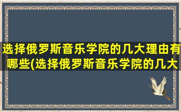 选择俄罗斯音乐学院的几大理由有哪些(选择俄罗斯音乐学院的几大理由)