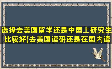 选择去美国留学还是中国上研究生比较好(去美国读研还是在国内读研)