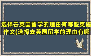 选择去英国留学的理由有哪些英语作文(选择去英国留学的理由有哪些英语)