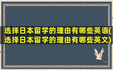 选择日本留学的理由有哪些英语(选择日本留学的理由有哪些英文)