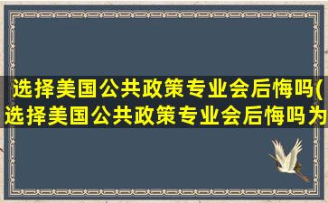 选择美国公共政策专业会后悔吗(选择美国公共政策专业会后悔吗为什么)