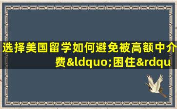 选择美国留学如何避免被高额中介费“困住”？