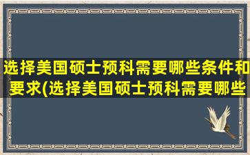 选择美国硕士预科需要哪些条件和要求(选择美国硕士预科需要哪些条件和材料)