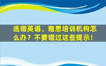 选错英语、雅思培训机构怎么办？不要错过这些提示！