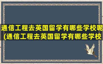 通信工程去英国留学有哪些学校呢(通信工程去英国留学有哪些学校比较好)