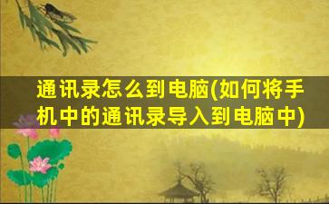 通讯录怎么到电脑(如何将手机中的通讯录导入到电脑中)