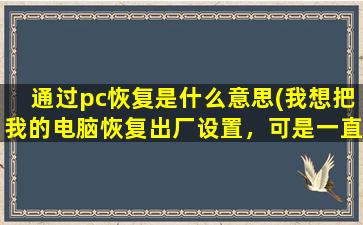 通过pc恢复是什么意思(我想把我的电脑恢复出厂设置，可是一直提示我缺少恢复介质，这是怎么回事我该怎么做)