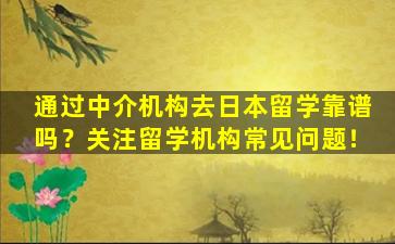 通过中介机构去日本留学靠谱吗？关注留学机构常见问题！