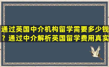 通过英国中介机构留学需要多少钱？通过中介解析英国留学费用真实情况