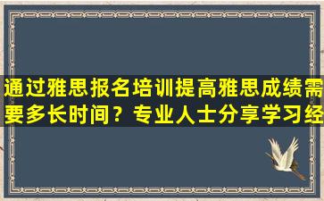 通过雅思报名培训提高雅思成绩需要多长时间？专业人士分享学习经验