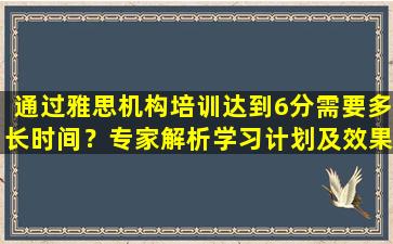 通过雅思机构培训达到6分需要多长时间？专家解析学习计划及效果！