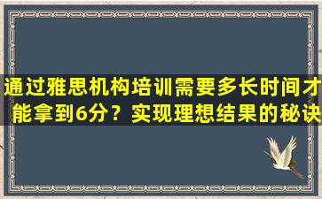 通过雅思机构培训需要多长时间才能拿到6分？实现理想结果的秘诀揭晓！