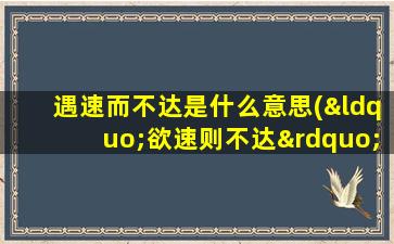 遇速而不达是什么意思(“欲速则不达”是什么意思)