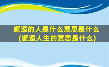 邂逅的人是什么意思是什么(邂逅人生的意思是什么)