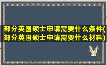 部分英国硕士申请需要什么条件(部分英国硕士申请需要什么材料)