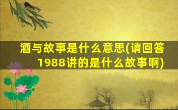 酒与故事是什么意思(请回答1988讲的是什么故事啊)