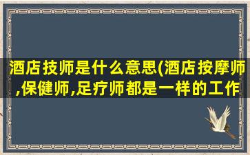 酒店技师是什么意思(酒店按摩师,保健师,足疗师都是一样的工作吗)