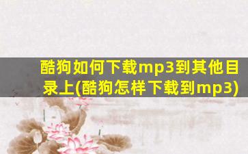 酷狗如何下载mp3到其他目录上(酷狗怎样下载到mp3)