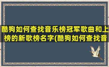 酷狗如何查找音乐榜冠军歌曲和上榜的新歌榜名字(酷狗如何查找音乐榜冠军歌曲和上榜的新歌榜名单)