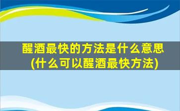 醒酒最快的方法是什么意思(什么可以醒酒最快方法)