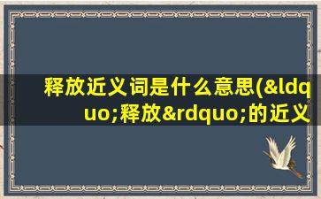 释放近义词是什么意思(“释放”的近义词是什么)