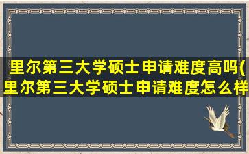 里尔第三大学硕士申请难度高吗(里尔第三大学硕士申请难度怎么样)