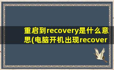 重启到recovery是什么意思(电脑开机出现recovery怎么办)